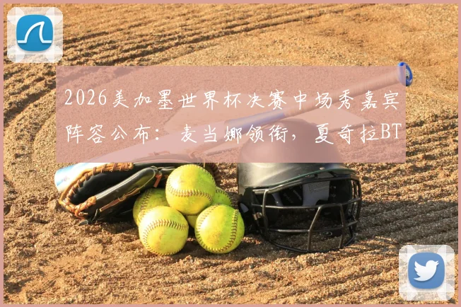 2026美加墨世界杯决赛中场秀嘉宾阵容公布：麦当娜领衔，夏奇拉BTS加盟，附表演时间与观看指南