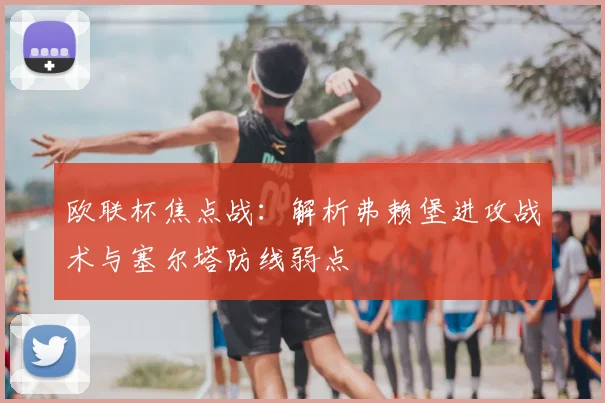 欧联杯焦点战:解析弗赖堡进攻战术与塞尔塔防线弱点
