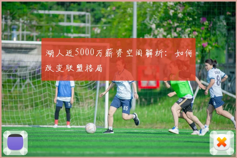 湖人近5000万薪资空间解析：如何改变联盟格局