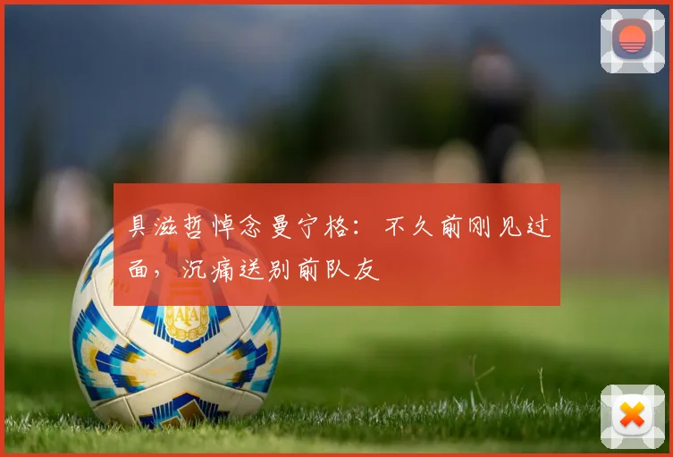 具滋哲悼念曼宁格：不久前刚见过面，沉痛送别前队友