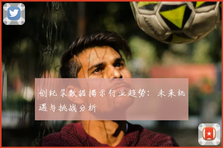 创纪录数据揭示行业趋势:未来机遇与挑战分析