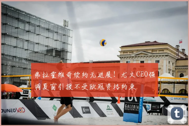 弗拉霍维奇续约无进展!尤文CEO强调夏窗引援不受欧冠资格约束