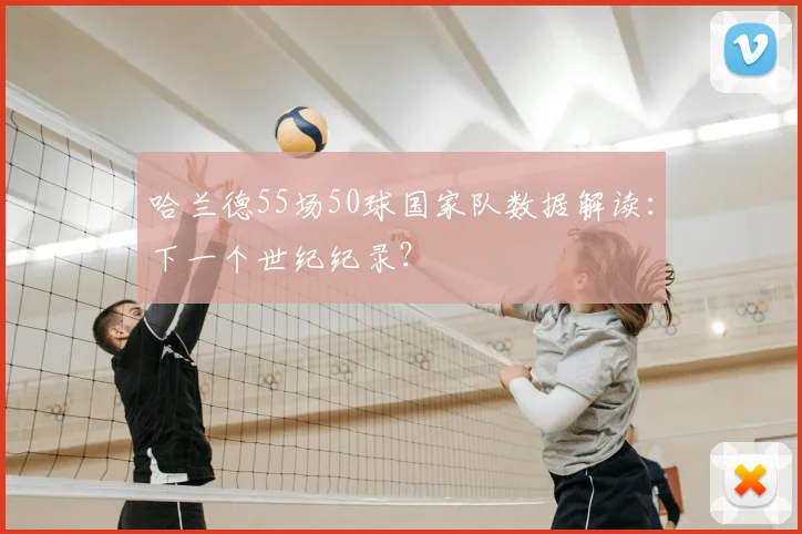 哈兰德55场50球国家队数据解读：下一个世纪纪录？
