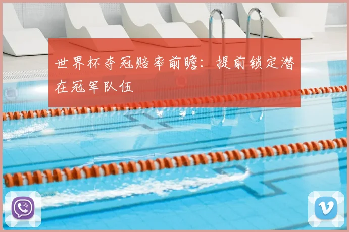 世界杯夺冠赔率前瞻：提前锁定潜在冠军队伍