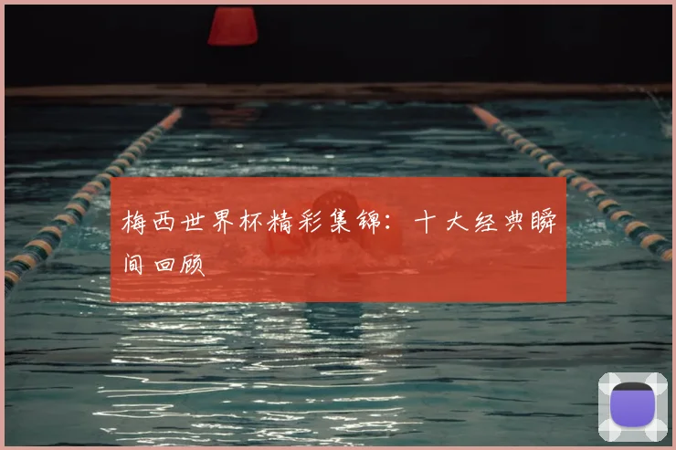 梅西世界杯精彩集锦：十大经典瞬间回顾