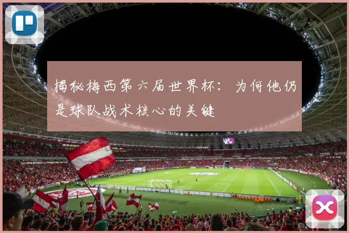 揭秘梅西第六届世界杯：为何他仍是球队战术核心的关键