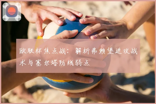 欧联杯焦点战：解析弗赖堡进攻战术与塞尔塔防线弱点