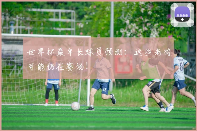 世界杯最年长球员预测:这些老将可能仍在赛场!
