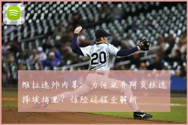 维拉选帅内幕:为何放弃阿莫林选择埃梅里?惊险过程全解析