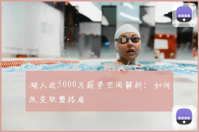 湖人近5000万薪资空间解析：如何改变联盟格局