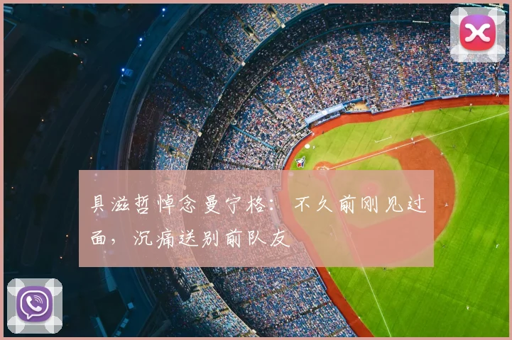 具滋哲悼念曼宁格:不久前刚见过面,沉痛送别前队友