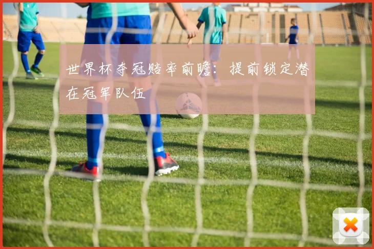 世界杯夺冠赔率前瞻:提前锁定潜在冠军队伍
