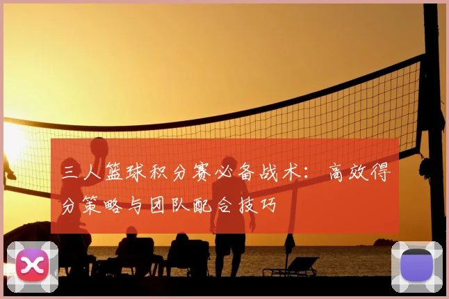 三人篮球积分赛必备战术：高效得分策略与团队配合技巧