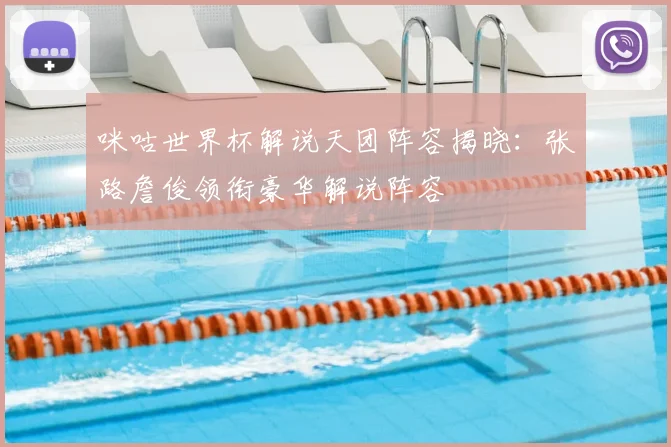 咪咕世界杯解说天团阵容揭晓：张路詹俊领衔豪华解说阵容